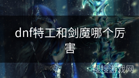 dnf特工和剑魔哪个厉害 dnf特工和剑魔哪个厉害