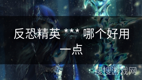 反恐精英 *** 哪个好用一点 反恐精英 *** 哪个好用一点