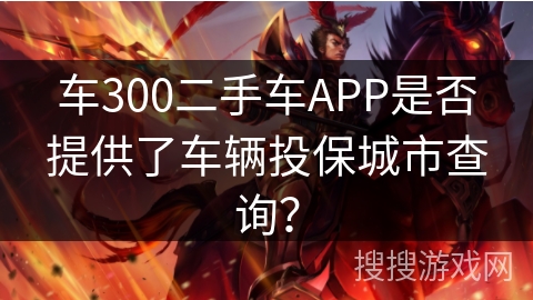 车300二手车APP是否提供了车辆投保城市查询? 车300二手车APP是否提供了车辆投保城市查询?