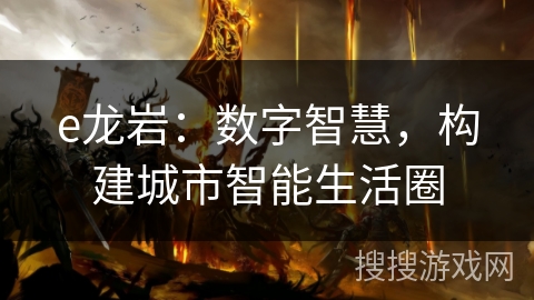 e龙岩:数字智慧,构建城市智能生活圈 e龙岩:数字智慧,构建城市智能生活圈