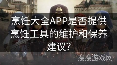 烹饪大全APP是否提供烹饪工具的维护和保养建议? 烹饪大全APP是否提供烹饪工具的维护和保养建议?