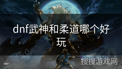 dnf武神和柔道哪个好玩 dnf武神和柔道哪个好玩