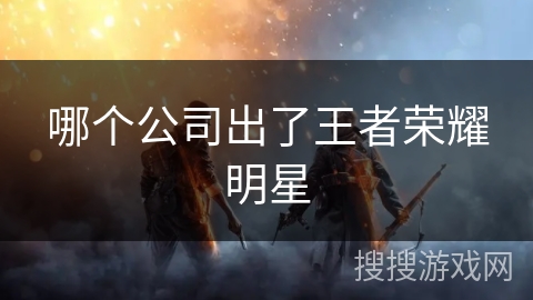 哪个公司出了王者荣耀明星 哪个公司出了王者荣耀明星