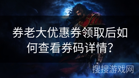 券老大优惠券领取后如何查看券码详情? 券老大优惠券领取后如何查看券码详情?