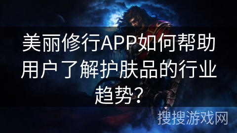 美丽修行APP如何帮助用户了解护肤品的行业趋势? 美丽修行APP如何帮助用户了解护肤品的行业趋势?