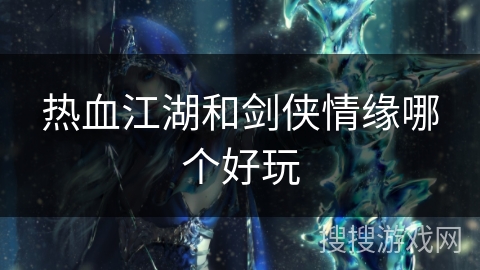热血江湖和剑侠情缘哪个好玩 热血江湖和剑侠情缘哪个好玩