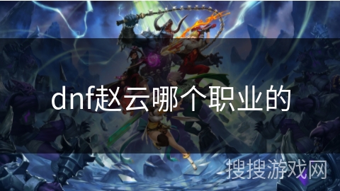 dnf赵云哪个职业的 dnf赵云哪个职业的