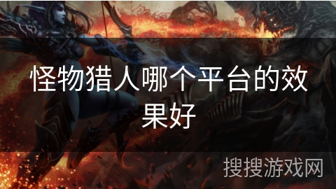 怪物猎人哪个平台的效果好 怪物猎人哪个平台的效果好