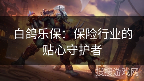 白鸽乐保：保险行业的贴心守护者