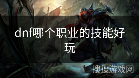 dnf哪个职业的技能好玩 dnf哪个职业的技能好玩
