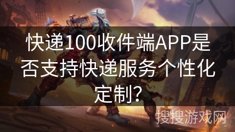 快递100收件端APP是否支持快递服务个性化定制？