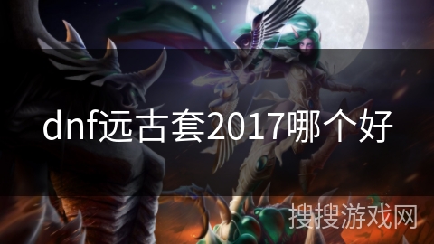 dnf远古套2017哪个好 dnf远古套2017哪个好