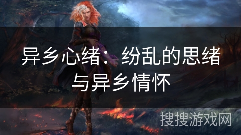 异乡心绪:纷乱的思绪与异乡情怀 异乡心绪:纷乱的思绪与异乡情怀