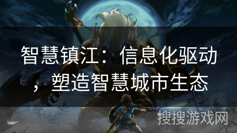 智慧镇江:信息化驱动,塑造智慧城市生态 智慧镇江:信息化驱动,塑造智慧城市生态