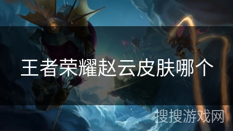 王者荣耀赵云皮肤哪个 王者荣耀赵云皮肤哪个