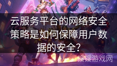 云服务平台的网络安全策略是如何保障用户数据的安全? 云服务平台的网络安全策略是如何保障用户数据的安全?