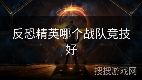 反恐精英哪个战队竞技好 反恐精英哪个战队竞技好