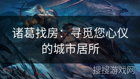 诸葛找房:寻觅您心仪的城市居所 诸葛找房:寻觅您心仪的城市居所