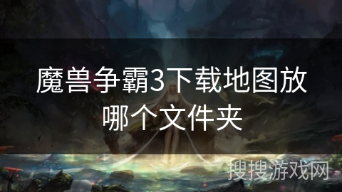 魔兽争霸3下载地图放哪个文件夹 魔兽争霸3下载地图放哪个文件夹