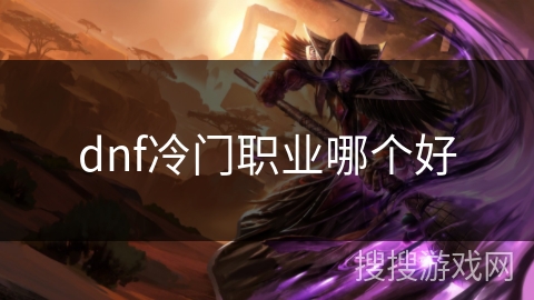 dnf冷门职业哪个好 dnf冷门职业哪个好