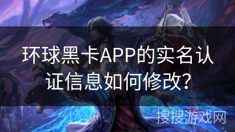 环球黑卡APP的实名认证信息如何修改? 环球黑卡APP的实名认证信息如何修改?