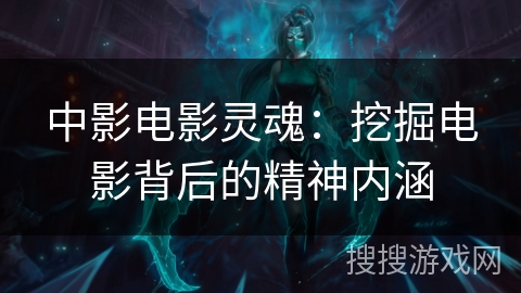 中影电影灵魂：挖掘电影背后的精神内涵