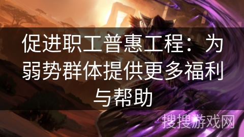 促进职工普惠工程：为弱势群体提供更多福利与帮助