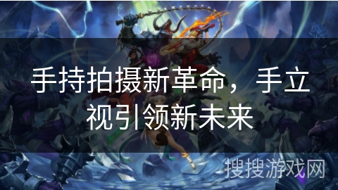 手持拍摄新革命，手立视引领新未来