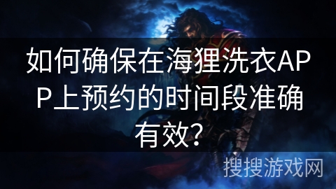 如何确保在海狸洗衣APP上预约的时间段准确有效？