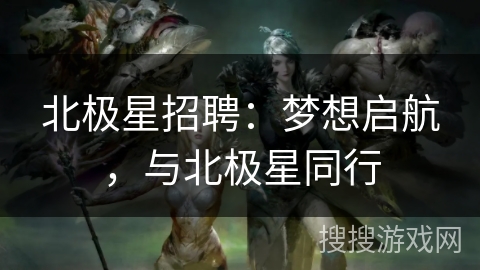 北极星招聘：梦想启航，与北极星同行