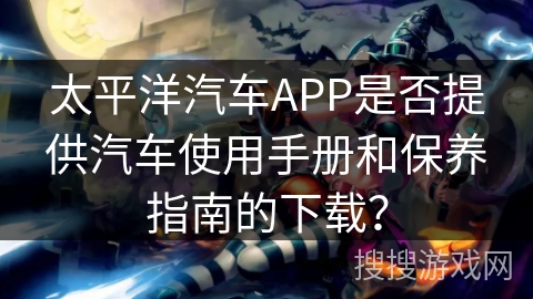 太平洋汽车APP是否提供汽车使用手册和保养指南的下载？