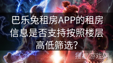 巴乐兔租房APP的租房信息是否支持按照楼层高低筛选? 巴乐兔租房APP的租房信息是否支持按照楼层高低筛选?