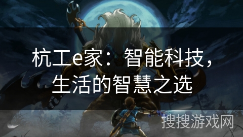 杭工e家:智能科技,生活的智慧之选 杭工e家:智能科技,生活的智慧之选
