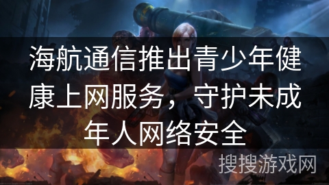 海航通信推出青少年健康上网服务，守护未成年人网络安全