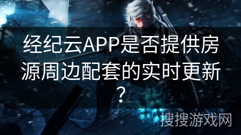 经纪云APP是否提供房源周边配套的实时更新？