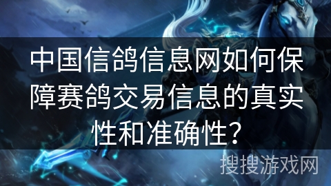 中国信鸽信息网如何保障赛鸽交易信息的真实性和准确性？