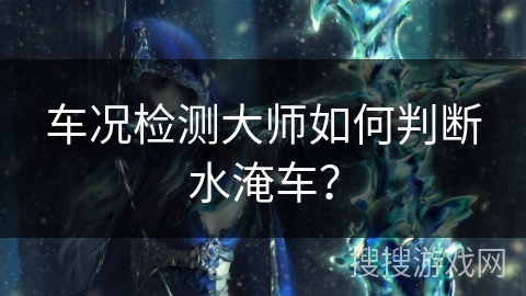 车况检测大师如何判断水淹车？