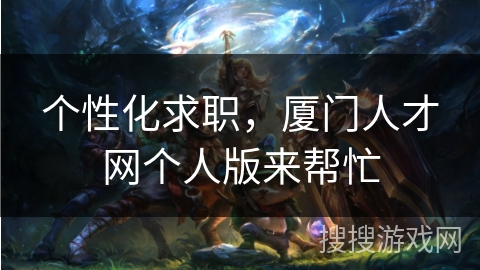 个性化求职，厦门人才网个人版来帮忙