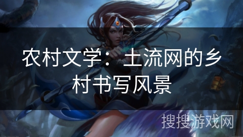 农村文学：土流网的乡村书写风景