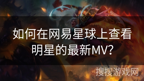 如何在网易星球上查看明星的最新MV? 如何在网易星球上查看明星的最新MV?