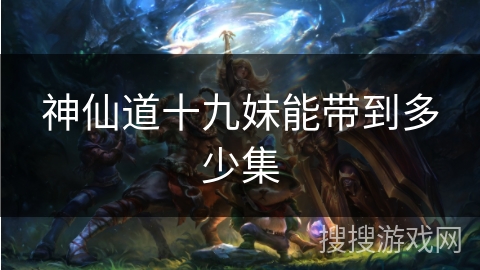 神仙道十九妹能带到多少集