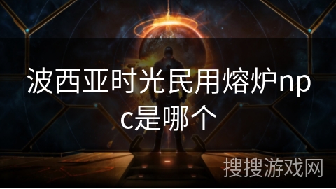波西亚时光民用熔炉npc是哪个 波西亚时光民用熔炉npc是哪个