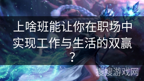 上啥班能让你在职场中实现工作与生活的双赢? 上啥班能让你在职场中实现工作与生活的双赢?
