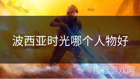 波西亚时光哪个人物好 波西亚时光哪个人物好