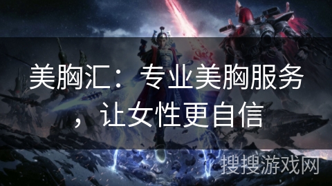 美胸汇：专业美胸服务，让女性更自信