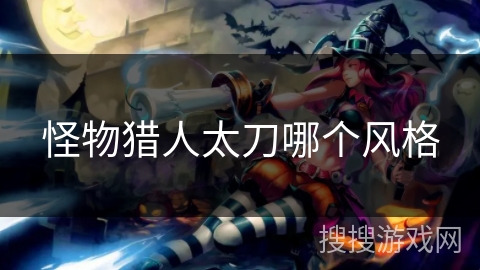 怪物猎人太刀哪个风格 怪物猎人太刀哪个风格