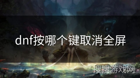 dnf按哪个键取消全屏 dnf按哪个键取消全屏