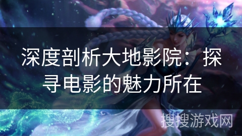 深度剖析大地影院：探寻电影的魅力所在