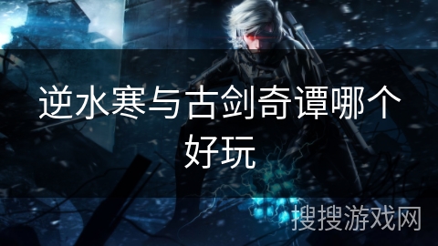逆水寒与古剑奇谭哪个好玩