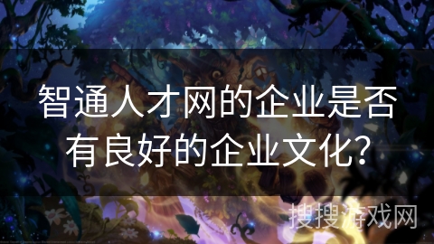 智通人才网的企业是否有良好的企业文化? 智通人才网的企业是否有良好的企业文化?